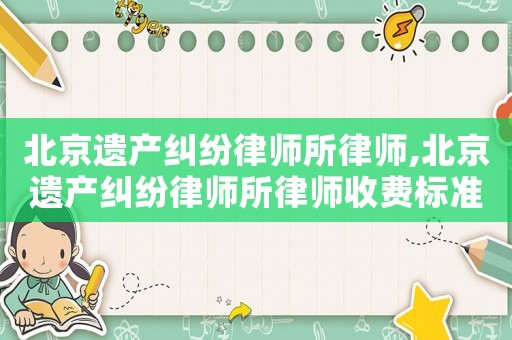 北京遺產(chǎn)糾紛律師所律師,北京遺產(chǎn)糾紛律師所律師收費(fèi)標(biāo)準(zhǔn)