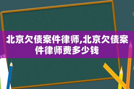 北京欠債案件律師,北京欠債案件律師費(fèi)多少錢