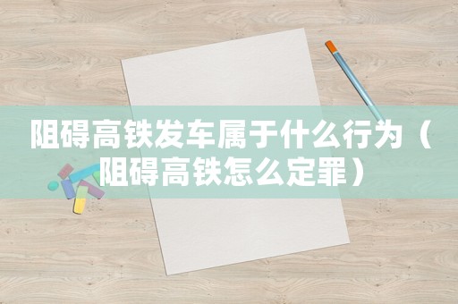 阻礙高鐵發(fā)車屬于什么行為（阻礙高鐵怎么定罪）