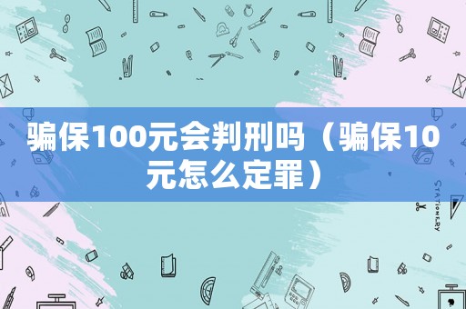 騙保100元會(huì)判刑嗎（騙保10元怎么定罪）