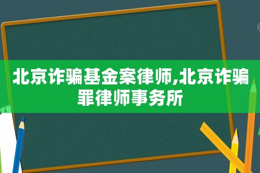 北京詐騙基金案律師,北京詐騙罪律師事務(wù)所