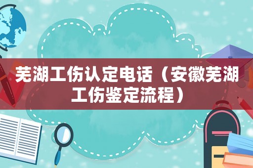 蕪湖工傷認(rèn)定電話（安徽蕪湖工傷鑒定流程）