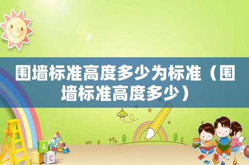 圍墻標(biāo)準(zhǔn)高度多少為標(biāo)準(zhǔn)（圍墻標(biāo)準(zhǔn)高度多少）