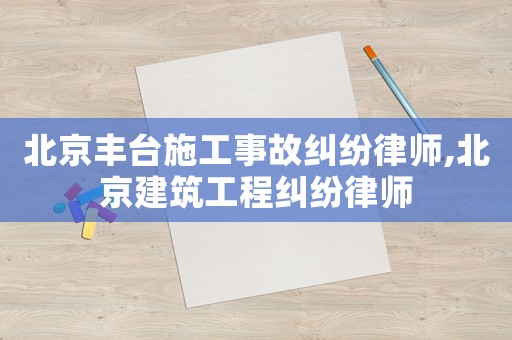 北京豐臺(tái)施工事故糾紛律師,北京建筑工程糾紛律師