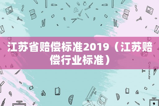 江蘇省賠償標(biāo)準(zhǔn)2019（江蘇賠償行業(yè)標(biāo)準(zhǔn)）