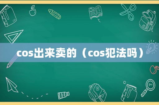 cos出來(lái)賣的（cos犯法嗎）