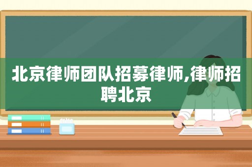 北京律師團(tuán)隊招募律師,律師招聘北京