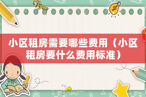 小區(qū)租房需要哪些費(fèi)用（小區(qū)租房要什么費(fèi)用標(biāo)準(zhǔn)）