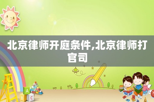 北京律師開庭條件,北京律師打官司