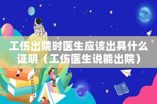 工傷出院時醫(yī)生應(yīng)該出具什么證明（工傷醫(yī)生說能出院）