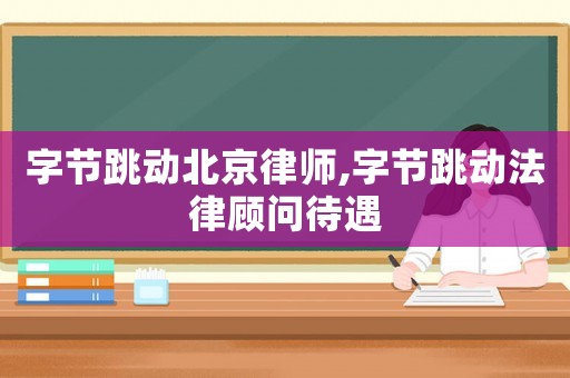 字節(jié)跳動(dòng)北京律師,字節(jié)跳動(dòng)法律顧問待遇