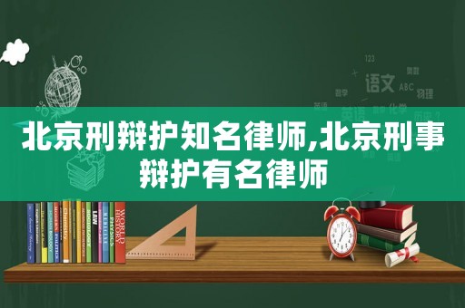 北京刑辯護知名律師,北京刑事辯護有名律師