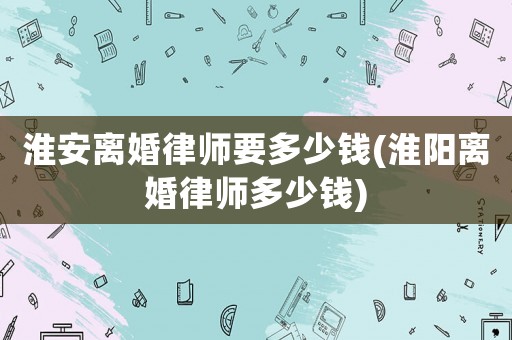 淮安離婚律師要多少錢(淮陽離婚律師多少錢)