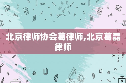 北京律師協(xié)會(huì)葛律師,北京葛磊律師