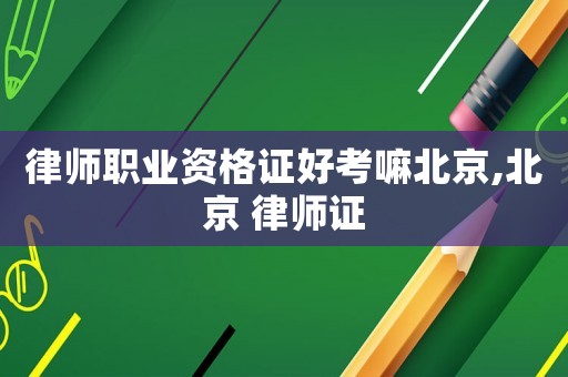 律師職業(yè)資格證好考嘛北京,北京 律師證