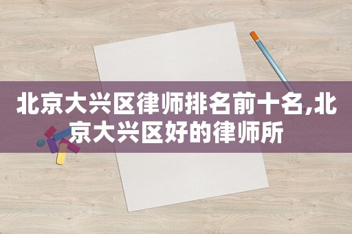 北京大興區(qū)律師排名前十名,北京大興區(qū)好的律師所