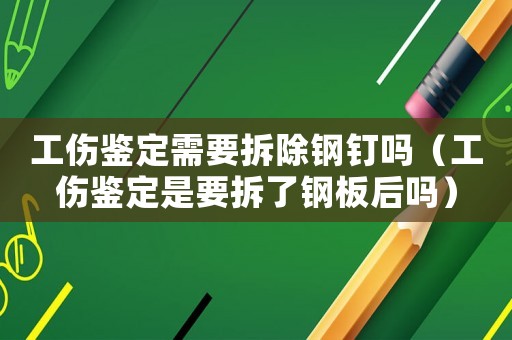 工傷鑒定需要拆除鋼釘嗎（工傷鑒定是要拆了鋼板后嗎）