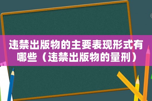 違禁出版物的主要表現(xiàn)形式有哪些（違禁出版物的量刑）