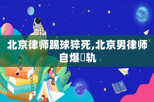 北京律師踢球猝死,北京男律師自爆岀軌