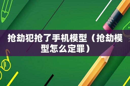 搶劫犯搶了手機(jī)模型（搶劫模型怎么定罪）