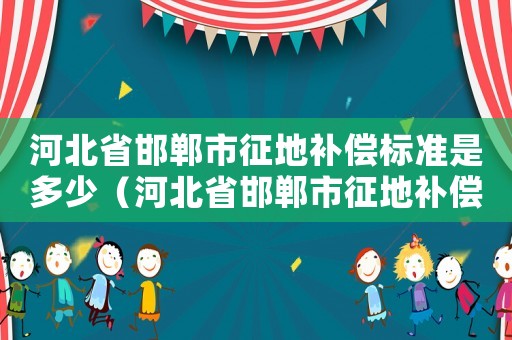 河北省邯鄲市征地補(bǔ)償標(biāo)準(zhǔn)是多少（河北省邯鄲市征地補(bǔ)償標(biāo)準(zhǔn)）