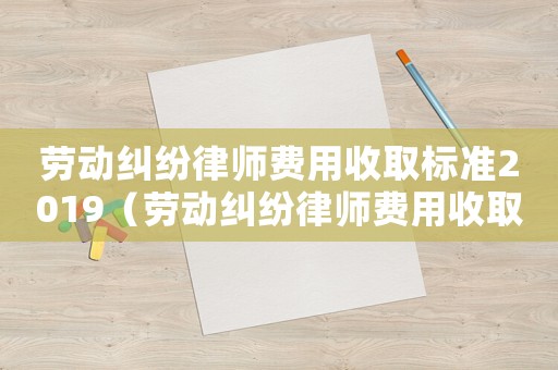 勞動糾紛律師費用收取標(biāo)準(zhǔn)2019（勞動糾紛律師費用收取標(biāo)準(zhǔn)）