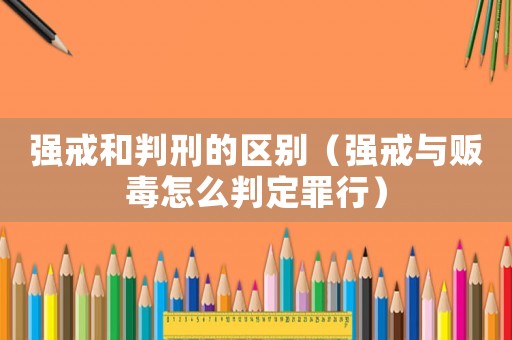 強(qiáng)戒和判刑的區(qū)別（強(qiáng)戒與販毒怎么判定罪行）