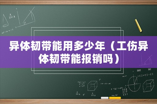 異體韌帶能用多少年（工傷異體韌帶能報銷嗎）