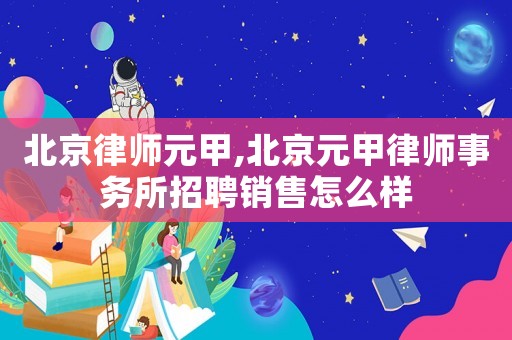 北京律師元甲,北京元甲律師事務(wù)所招聘銷售怎么樣
