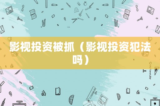 影視投資被抓（影視投資犯法嗎）