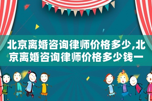 北京離婚咨詢律師價格多少,北京離婚咨詢律師價格多少錢一個月