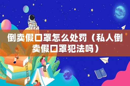倒賣假口罩怎么處罰（私人倒賣假口罩犯法嗎）
