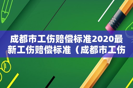 成都市工傷賠償標(biāo)準(zhǔn)2020最新工傷賠償標(biāo)準(zhǔn)（成都市工傷賠償時(shí)間是多久）