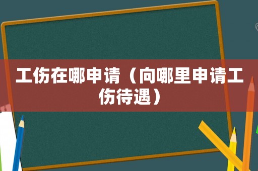 工傷在哪申請（向哪里申請工傷待遇）