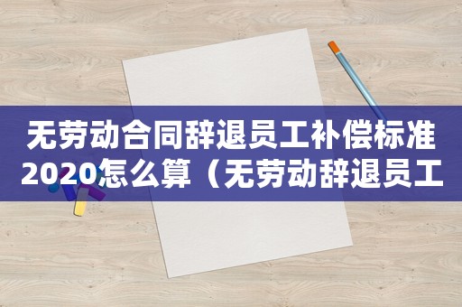 無勞動(dòng)合同辭退員工補(bǔ)償標(biāo)準(zhǔn)2020怎么算（無勞動(dòng)辭退員工補(bǔ)償標(biāo)準(zhǔn)）