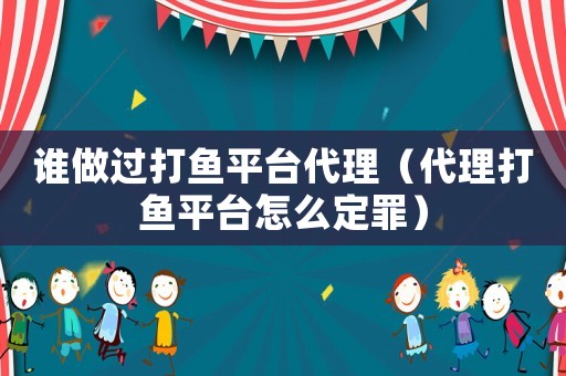 誰做過打魚平臺(tái)代理（代理打魚平臺(tái)怎么定罪）