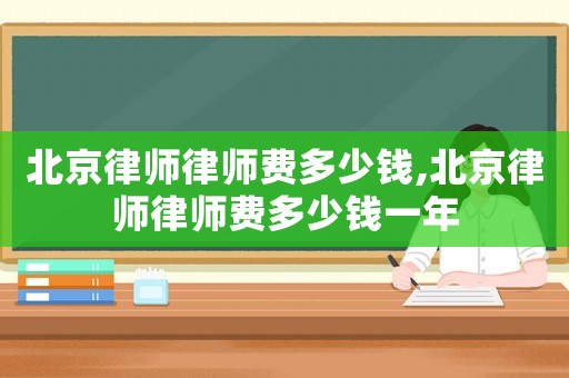 北京律師律師費(fèi)多少錢,北京律師律師費(fèi)多少錢一年
