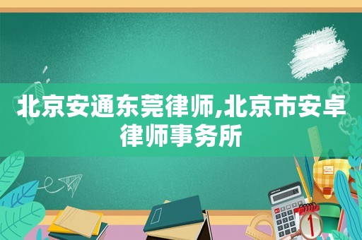 北京安通東莞律師,北京市安卓律師事務(wù)所