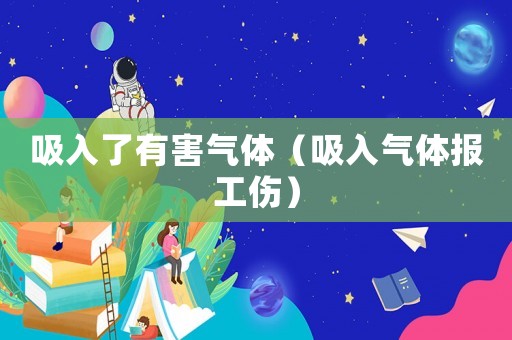 吸入了有害氣體（吸入氣體報(bào)工傷）
