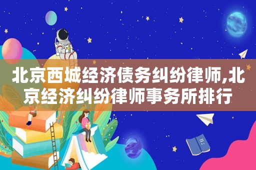 北京西城經(jīng)濟(jì)債務(wù)糾紛律師,北京經(jīng)濟(jì)糾紛律師事務(wù)所排行
