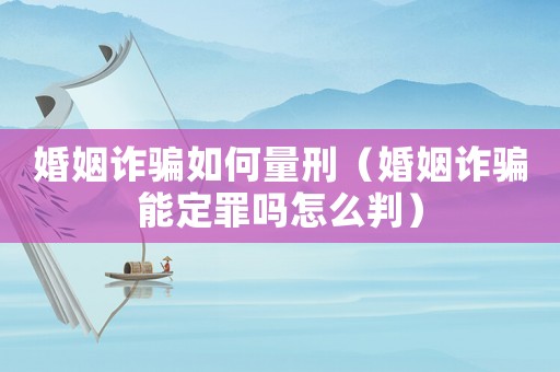 婚姻詐騙如何量刑（婚姻詐騙能定罪嗎怎么判）
