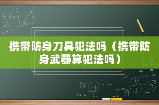 攜帶防身刀具犯法嗎（攜帶防身武器算犯法嗎）