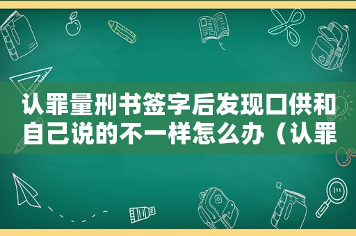 認(rèn)罪量刑書簽字后發(fā)現(xiàn)口供和自己說的不一樣怎么辦（認(rèn)罪量刑書）