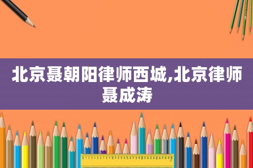 北京聶朝陽律師西城,北京律師聶成濤
