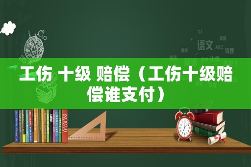 工傷 十級(jí) 賠償（工傷十級(jí)賠償誰支付）