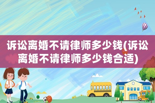 訴訟離婚不請(qǐng)律師多少錢(訴訟離婚不請(qǐng)律師多少錢合適)