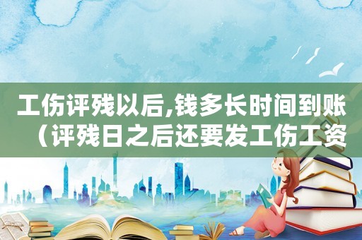 工傷評(píng)殘以后,錢多長(zhǎng)時(shí)間到賬（評(píng)殘日之后還要發(fā)工傷工資）