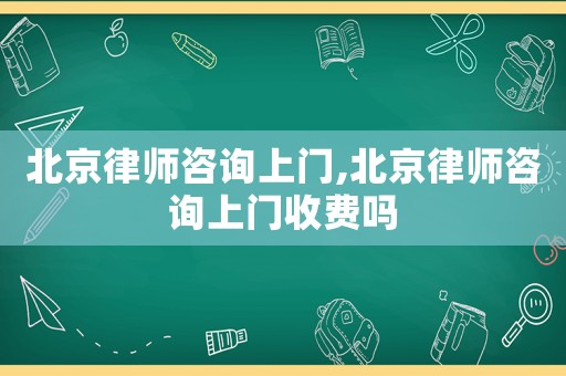 北京律師咨詢上門,北京律師咨詢上門收費嗎
