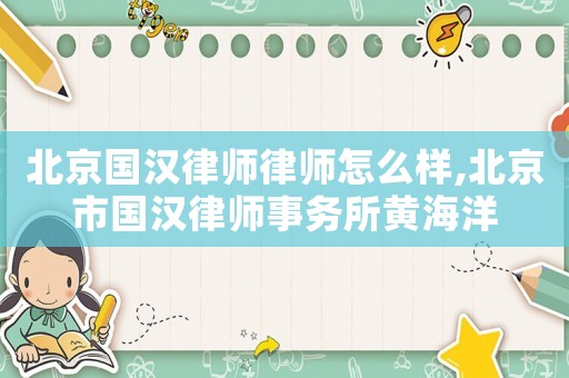 北京國漢律師律師怎么樣,北京市國漢律師事務(wù)所黃海洋