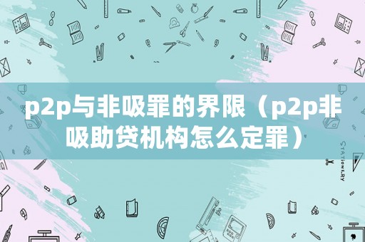 p2p與非吸罪的界限（p2p非吸助貸機(jī)構(gòu)怎么定罪）